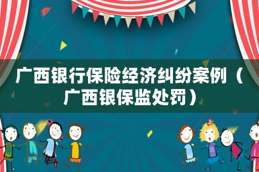 廣西銀行保險經濟糾紛案例（廣西銀保監處罰）