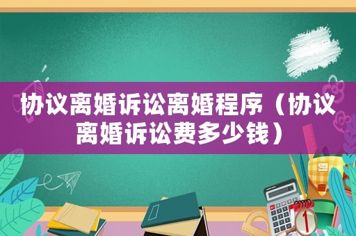 協議離婚訴訟離婚程序（協議離婚訴訟費多少錢）