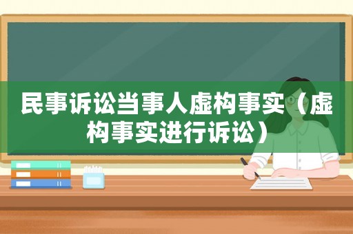 民事訴訟當(dāng)事人虛構(gòu)事實(shí)（虛構(gòu)事實(shí)進(jìn)行訴訟）