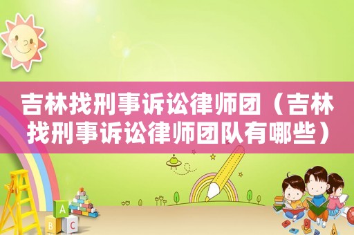 吉林找刑事訴訟律師團（吉林找刑事訴訟律師團隊有哪些）
