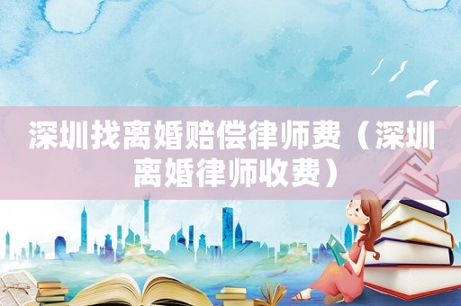 深圳找離婚賠償律師費（深圳 離婚律師收費）