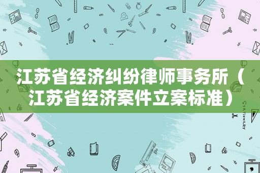 江蘇省經濟糾紛律師事務所（江蘇省經濟案件立案標準）