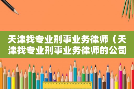 天津找專業(yè)刑事業(yè)務律師（天津找專業(yè)刑事業(yè)務律師的公司）