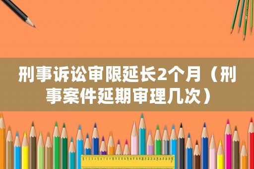 刑事訴訟審限延長2個月（刑事案件延期審理幾次）