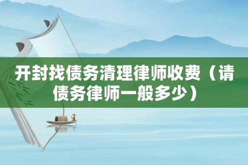 開封找債務(wù)清理律師收費(fèi)（請(qǐng)債務(wù)律師一般多少）