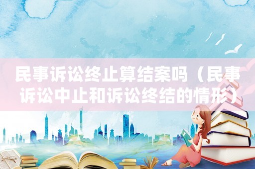 民事訴訟終止算結案嗎（民事訴訟中止和訴訟終結的情形）