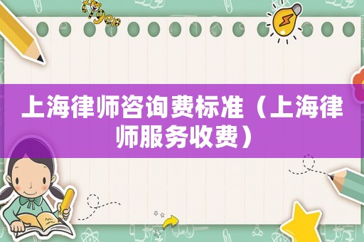 上海律師咨詢費標準（上海律師服務(wù)收費）
