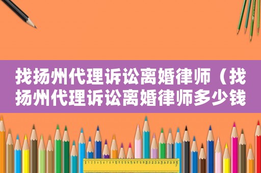 找揚州代理訴訟離婚律師（找揚州代理訴訟離婚律師多少錢）