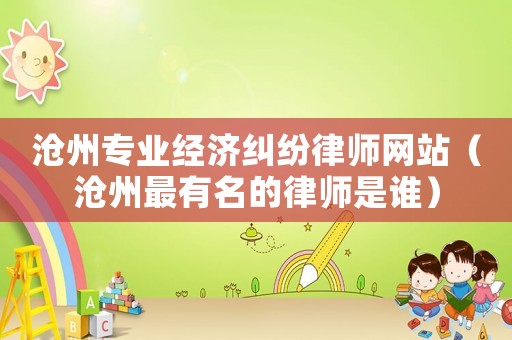 滄州專業(yè)經(jīng)濟(jì)糾紛律師網(wǎng)站（滄州最有名的律師是誰）
