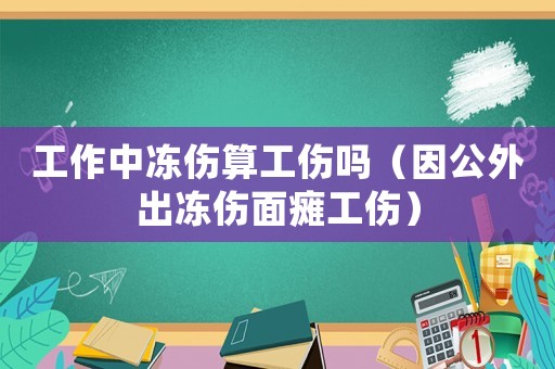 工作中凍傷算工傷嗎（因公外出凍傷面癱工傷）