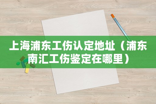 上海浦東工傷認定地址（浦東南匯工傷鑒定在哪里）