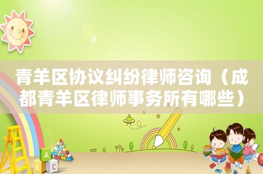 青羊區協議糾紛律師咨詢（成都青羊區律師事務所有哪些）