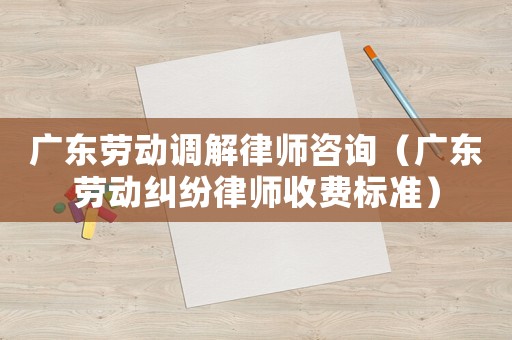 廣東勞動(dòng)調(diào)解律師咨詢（廣東勞動(dòng)糾紛律師收費(fèi)標(biāo)準(zhǔn)）