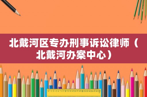 北戴河區專辦刑事訴訟律師（北戴河辦案中心）