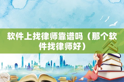軟件上找律師靠譜嗎（那個軟件找律師好）