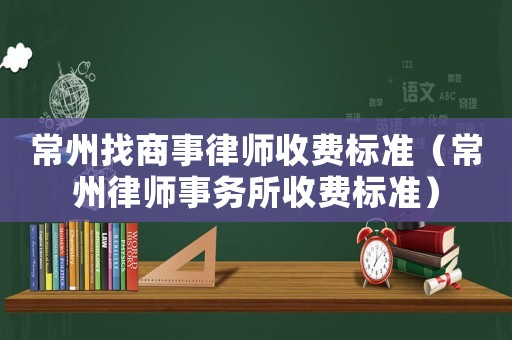 常州找商事律師收費(fèi)標(biāo)準(zhǔn)（常州律師事務(wù)所收費(fèi)標(biāo)準(zhǔn)）