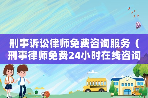 刑事訴訟律師免費咨詢服務(wù)（刑事律師免費24小時在線咨詢）