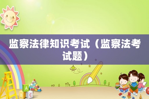 監察法律知識考試（監察法考試題）