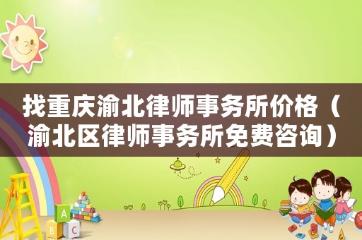 找重慶渝北律師事務(wù)所價格（渝北區(qū)律師事務(wù)所免費(fèi)咨詢）