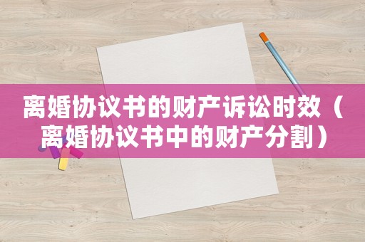 離婚協議書的財產訴訟時效（離婚協議書中的財產分割）
