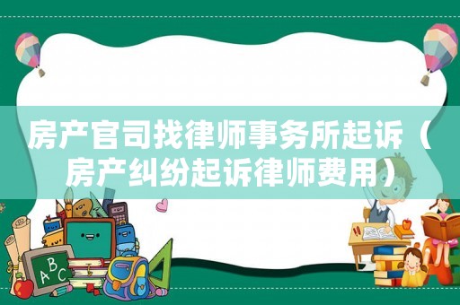 房產(chǎn)官司找律師事務(wù)所起訴（房產(chǎn)糾紛起訴律師費(fèi)用）
