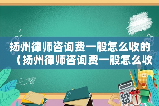 揚州律師咨詢費一般怎么收的（揚州律師咨詢費一般怎么收）