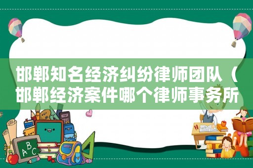 邯鄲知名經(jīng)濟(jì)糾紛律師團(tuán)隊(duì)（邯鄲經(jīng)濟(jì)案件哪個(gè)律師事務(wù)所好）