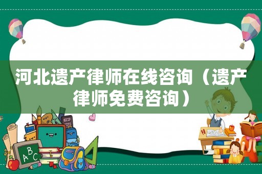 河北遺產律師在線咨詢（遺產律師免費咨詢）
