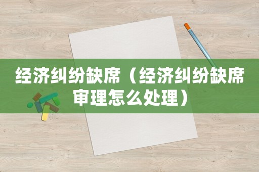 經(jīng)濟(jì)糾紛缺席（經(jīng)濟(jì)糾紛缺席審理怎么處理）