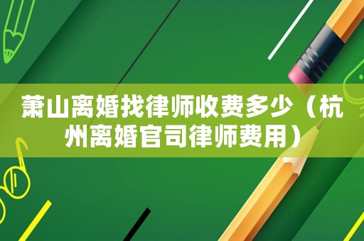 蕭山離婚找律師收費多少（杭州離婚官司律師費用）