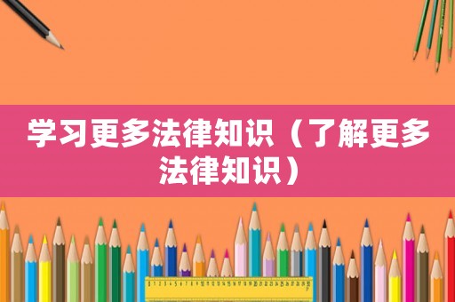 學(xué)習(xí)更多法律知識(shí)（了解更多法律知識(shí)）