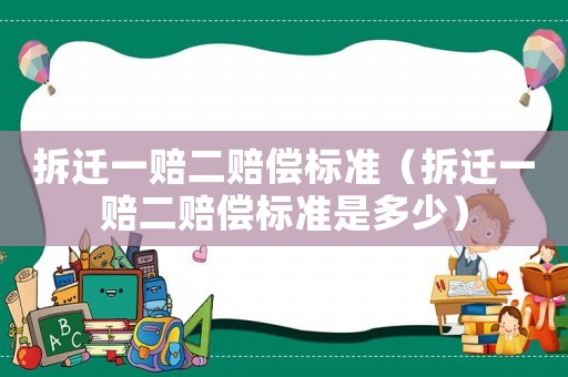 拆遷一賠二賠償標準（拆遷一賠二賠償標準是多少）