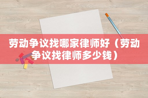 勞動爭議找哪家律師好（勞動爭議找律師多少錢）