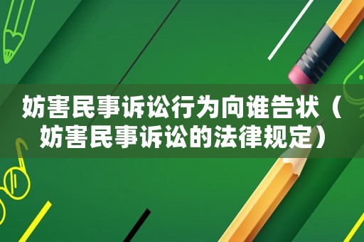 妨害民事訴訟行為向誰告狀（妨害民事訴訟的法律規(guī)定）