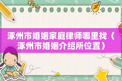 涿州市婚姻家庭律師哪里找（涿州市婚姻介紹所位置）
