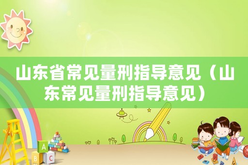 山東省常見(jiàn)量刑指導(dǎo)意見(jiàn)（山東常見(jiàn)量刑指導(dǎo)意見(jiàn)）
