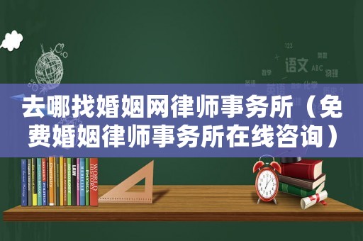 去哪找婚姻網(wǎng)律師事務(wù)所（免費(fèi)婚姻律師事務(wù)所在線咨詢）