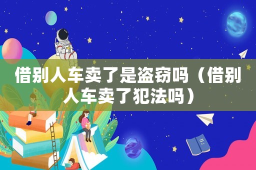 借別人車(chē)賣(mài)了是盜竊嗎（借別人車(chē)賣(mài)了犯法嗎）