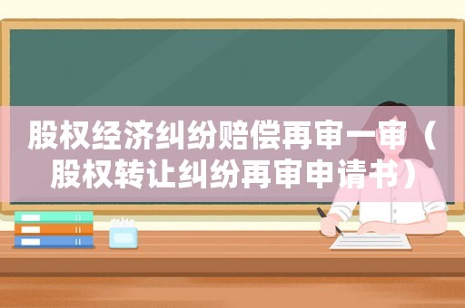 股權經濟糾紛賠償再審一審（股權轉讓糾紛再審申請書）