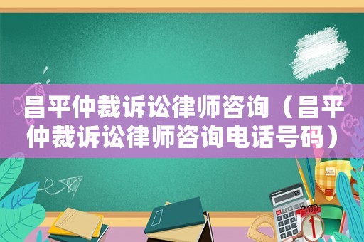 昌平仲裁訴訟律師咨詢（昌平仲裁訴訟律師咨詢電話號碼）
