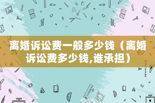 離婚訴訟費一般多少錢（離婚訴訟費多少錢,誰承擔）