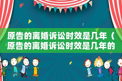 原告的離婚訴訟時效是幾年（原告的離婚訴訟時效是幾年的）