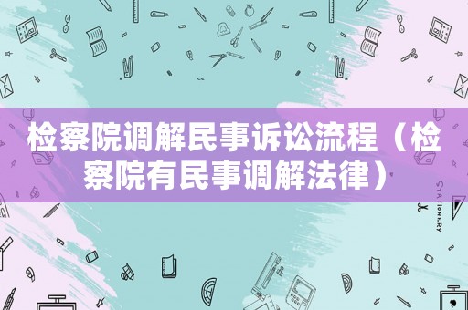 檢察院調(diào)解民事訴訟流程（檢察院有民事調(diào)解法律）