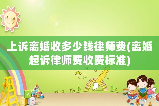 上訴離婚收多少錢律師費(離婚起訴律師費收費標(biāo)準(zhǔn))