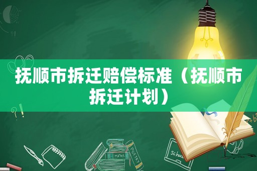 撫順市拆遷賠償標準（撫順市拆遷計劃）