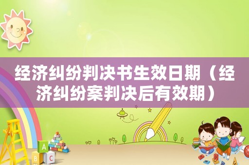 經濟糾紛判決書生效日期（經濟糾紛案判決后有效期）