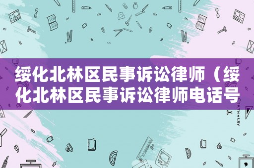綏化北林區(qū)民事訴訟律師（綏化北林區(qū)民事訴訟律師電話號(hào)碼）
