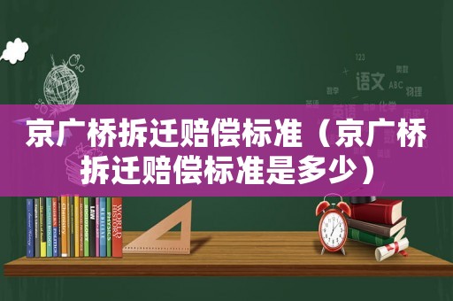 京廣橋拆遷賠償標準（京廣橋拆遷賠償標準是多少）