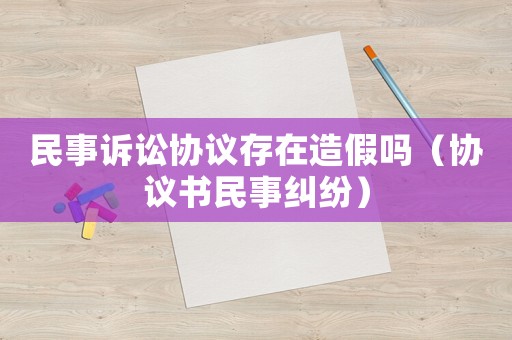 民事訴訟協議存在造假嗎（協議書民事糾紛）