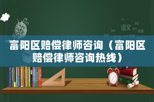 富陽區賠償律師咨詢（富陽區賠償律師咨詢熱線）
